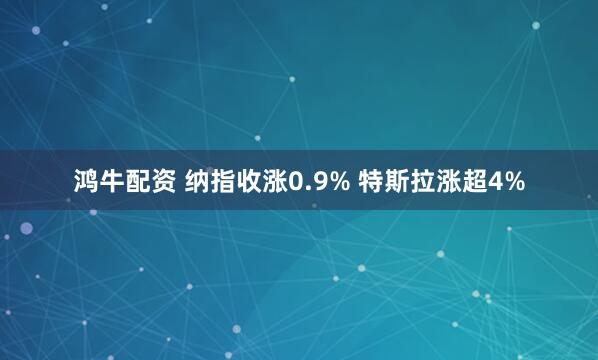鸿牛配资 纳指收涨0.9% 特斯拉涨超4%