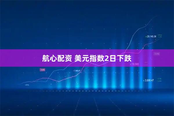 航心配资 美元指数2日下跌