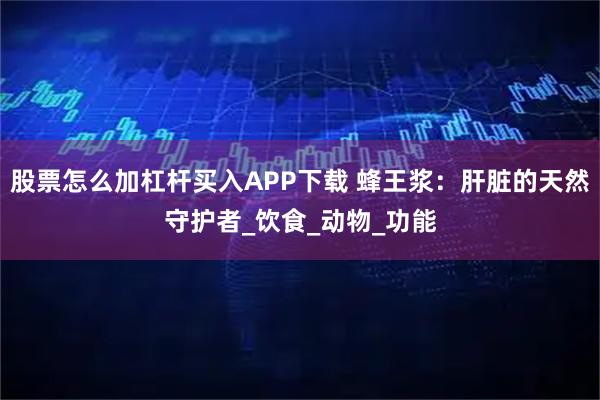 股票怎么加杠杆买入APP下载 蜂王浆：肝脏的天然守护者_饮食_动物_功能