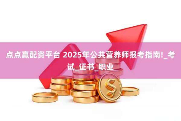点点赢配资平台 2025年公共营养师报考指南!_考试_证书_职业