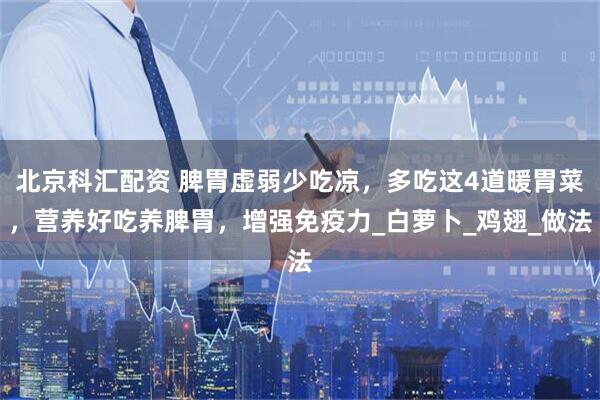 北京科汇配资 脾胃虚弱少吃凉，多吃这4道暖胃菜，营养好吃养脾胃，增强免疫力_白萝卜_鸡翅_做法