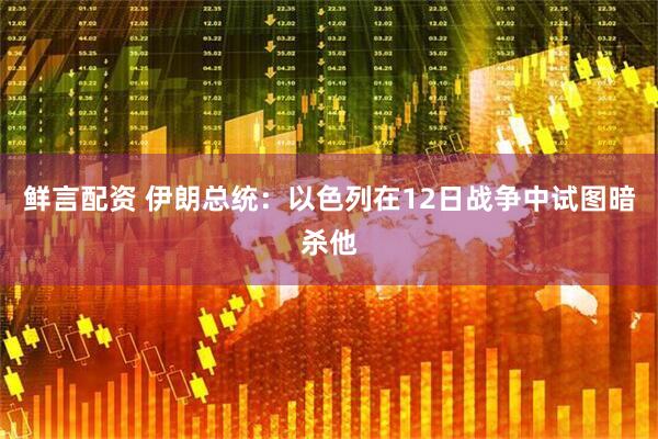 鲜言配资 伊朗总统:以色列在12日战争中试图暗杀他