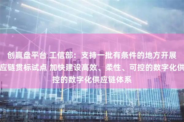 创赢盘平台 工信部：支持一批有条件的地方开展数字化供应链贯标试点 加快建设高效、柔性、可控的数字化供应链体系