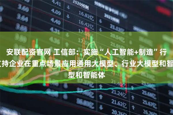 安联配资官网 工信部：实施“人工智能+制造”行动 支持企业在重点场景应用通用大模型、行业大模型和智能体