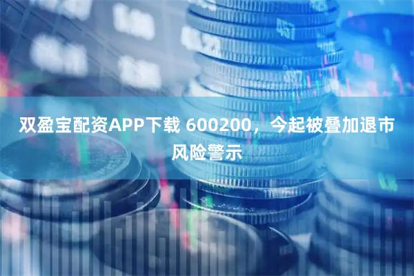 双盈宝配资APP下载 600200，今起被叠加退市风险警示