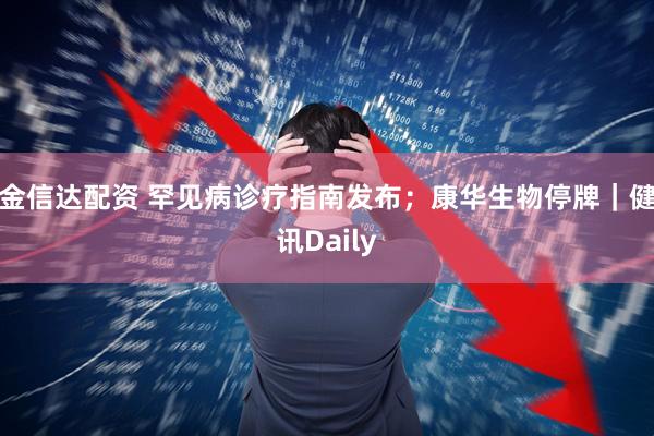 金信达配资 罕见病诊疗指南发布；康华生物停牌｜健讯Daily