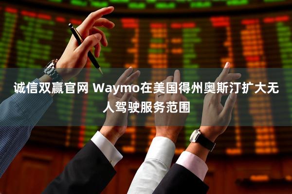 诚信双赢官网 Waymo在美国得州奥斯汀扩大无人驾驶服务范围