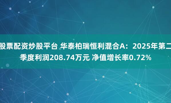 股票配资炒股平台 华泰柏瑞恒利混合A：2025年第二季度利润208.74万元 净值增长率0.72%