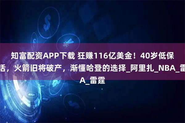 知富配资APP下载 狂赚116亿美金！40岁低保生活，火箭旧将破产，渐懂哈登的选择_阿里扎_NBA_雷霆