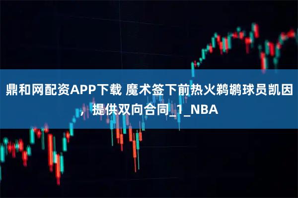 鼎和网配资APP下载 魔术签下前热火鹈鹕球员凯因，提供双向合同_1_NBA