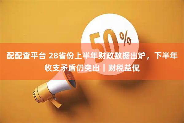 配配查平台 28省份上半年财政数据出炉，下半年收支矛盾仍突出︱财税益侃