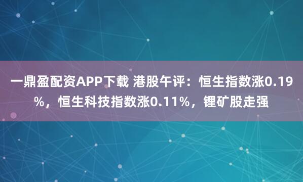 一鼎盈配资APP下载 港股午评：恒生指数涨0.19%，恒生科技指数涨0.11%，锂矿股走强
