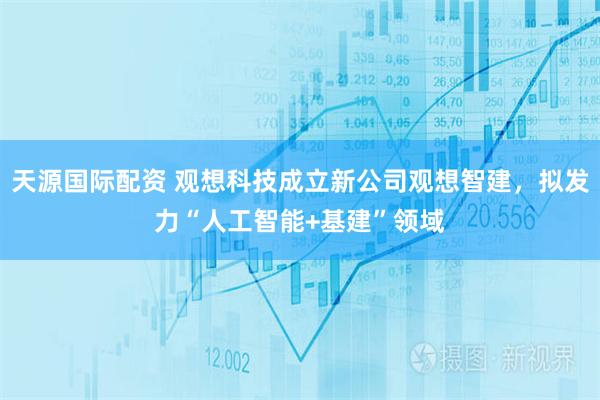 天源国际配资 观想科技成立新公司观想智建，拟发力“人工智能+基建”领域