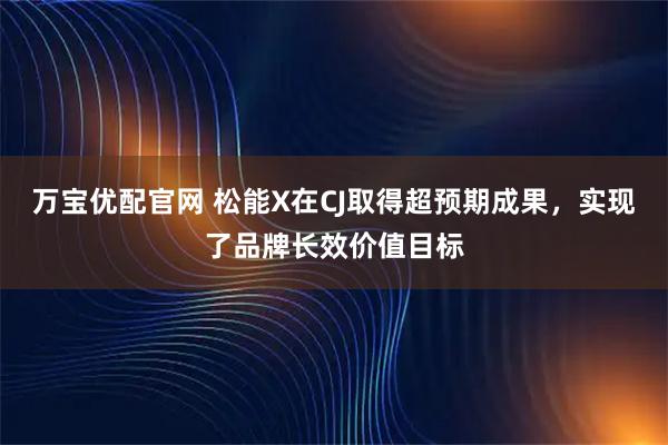万宝优配官网 松能X在CJ取得超预期成果，实现了品牌长效价值目标