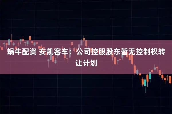 蜗牛配资 安凯客车：公司控股股东暂无控制权转让计划