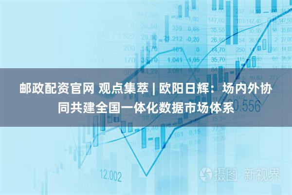 邮政配资官网 观点集萃 | 欧阳日辉：场内外协同共建全国一体化数据市场体系