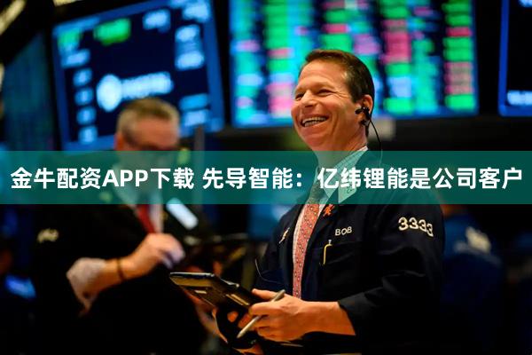 金牛配资APP下载 先导智能：亿纬锂能是公司客户