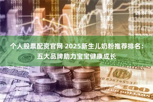 个人股票配资官网 2025新生儿奶粉推荐排名：五大品牌助力宝宝健康成长