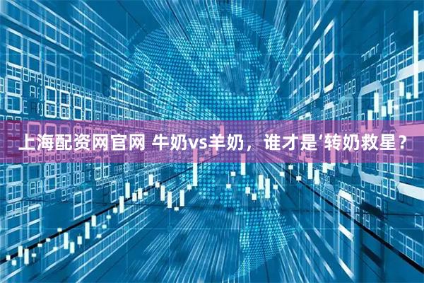 上海配资网官网 牛奶vs羊奶，谁才是‘转奶救星？