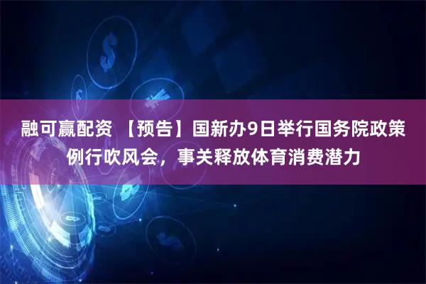 融可赢配资 【预告】国新办9日举行国务院政策例行吹风会，事关释放体育消费潜力