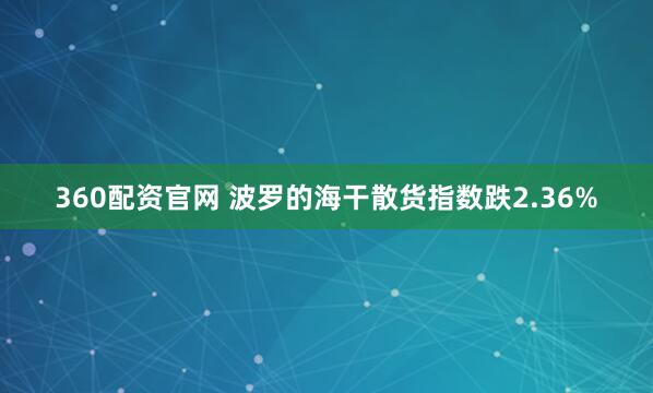 360配资官网 波罗的海干散货指数跌2.36%