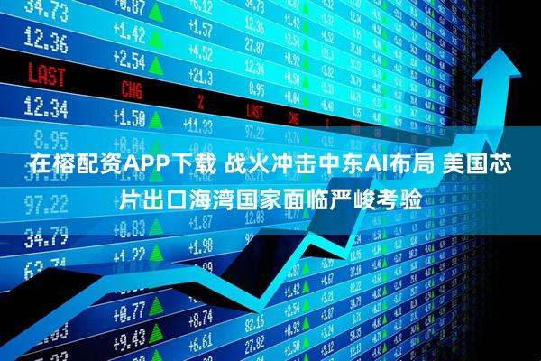 在榕配资APP下载 战火冲击中东AI布局 美国芯片出口海湾国家面临严峻考验